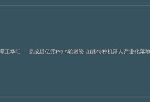 「理工华汇」完成近亿元Pre-A轮融资,加速特种机器人产业化落地-远见网