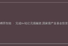 「桥田智能」完成A+轮亿元级融资,国家级产业基金投资-远见网