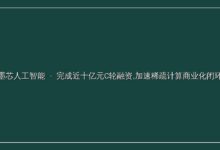 「墨芯人工智能」完成近十亿元C轮融资,加速稀疏计算商业化闭环-远见网
