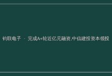 「钧联电子」完成A+轮近亿元融资,中信建投资本领投-远见网