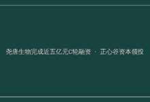 尧唐生物完成近五亿元C轮融资,正心谷资本领投-远见网