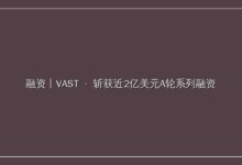 融资丨VAST 斩获近2亿美元A轮系列融资-远见网